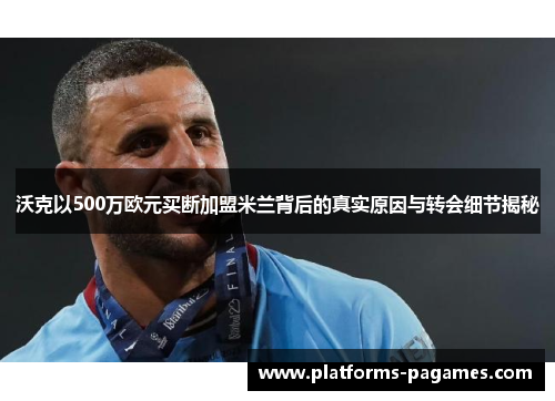 沃克以500万欧元买断加盟米兰背后的真实原因与转会细节揭秘