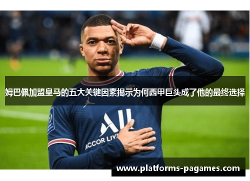 姆巴佩加盟皇马的五大关键因素揭示为何西甲巨头成了他的最终选择