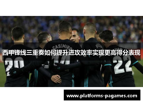 西甲锋线三重奏如何提升进攻效率实现更高得分表现
