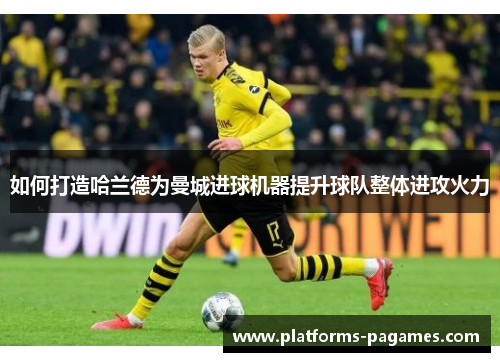 如何打造哈兰德为曼城进球机器提升球队整体进攻火力