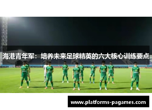 海港青年军：培养未来足球精英的六大核心训练要点