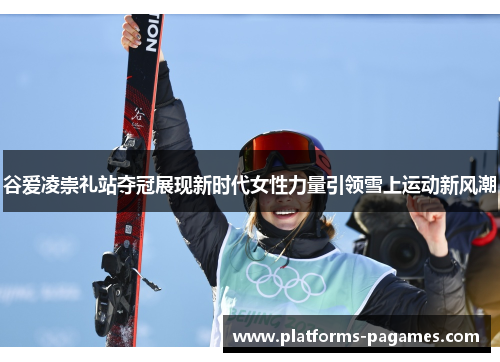 谷爱凌崇礼站夺冠展现新时代女性力量引领雪上运动新风潮