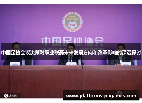 中国足协会议决策对职业联赛未来发展方向和改革影响的深远探讨