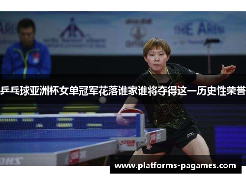 乒乓球亚洲杯女单冠军花落谁家谁将夺得这一历史性荣誉