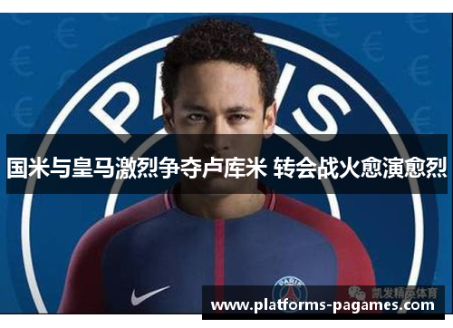 国米与皇马激烈争夺卢库米 转会战火愈演愈烈
