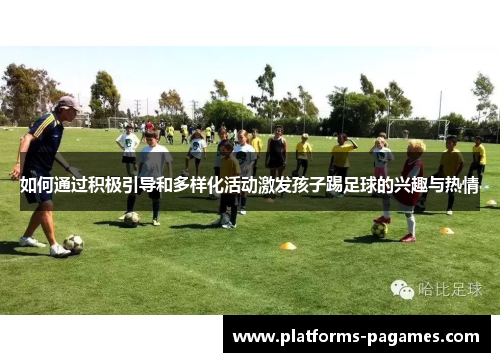 如何通过积极引导和多样化活动激发孩子踢足球的兴趣与热情