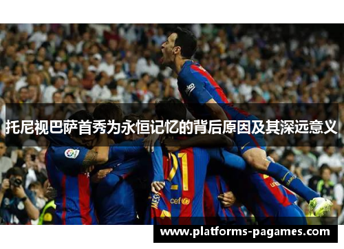 托尼视巴萨首秀为永恒记忆的背后原因及其深远意义