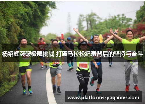 杨绍辉突破极限挑战 打破马拉松纪录背后的坚持与奋斗