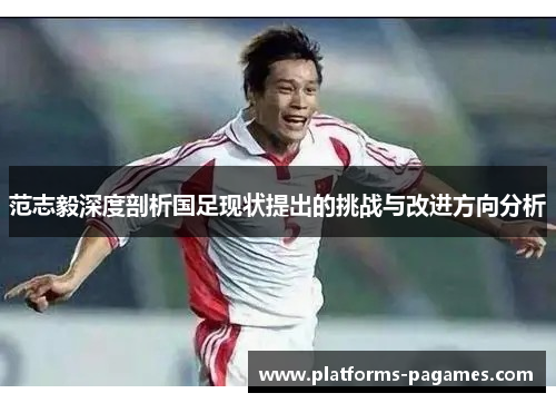 范志毅深度剖析国足现状提出的挑战与改进方向分析