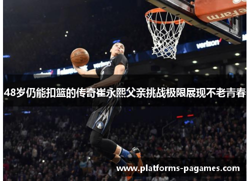48岁仍能扣篮的传奇崔永熙父亲挑战极限展现不老青春