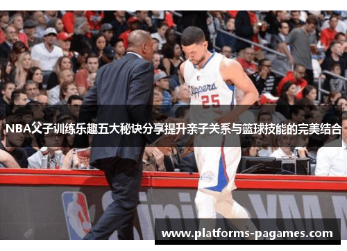 NBA父子训练乐趣五大秘诀分享提升亲子关系与篮球技能的完美结合