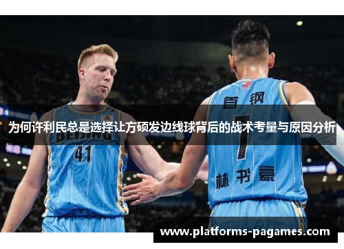 为何许利民总是选择让方硕发边线球背后的战术考量与原因分析