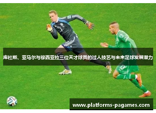 库杜斯、亚马尔与穆西亚拉三位天才球员的过人技艺与未来足球发展潜力
