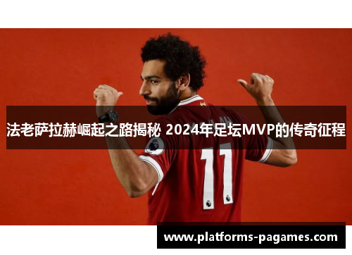法老萨拉赫崛起之路揭秘 2024年足坛MVP的传奇征程