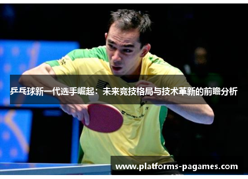 乒乓球新一代选手崛起：未来竞技格局与技术革新的前瞻分析