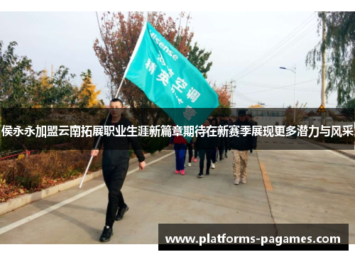侯永永加盟云南拓展职业生涯新篇章期待在新赛季展现更多潜力与风采