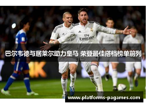 巴尔韦德与居莱尔助力皇马 荣登最佳搭档榜单前列