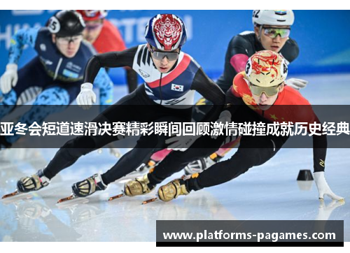 亚冬会短道速滑决赛精彩瞬间回顾激情碰撞成就历史经典