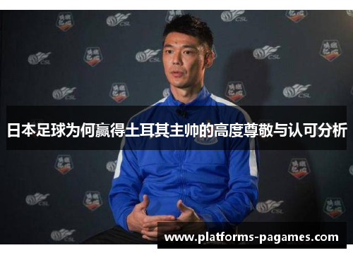 日本足球为何赢得土耳其主帅的高度尊敬与认可分析