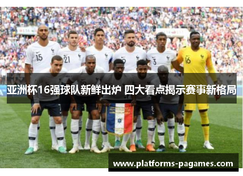 亚洲杯16强球队新鲜出炉 四大看点揭示赛事新格局