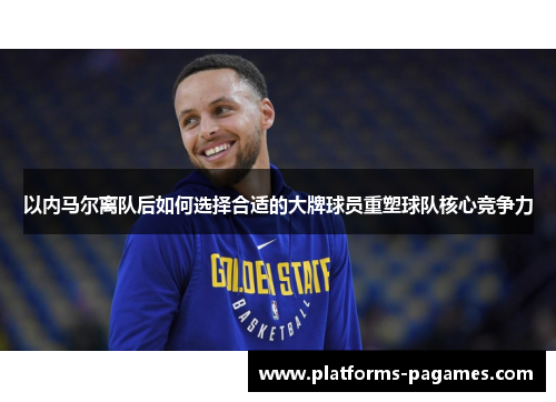 以内马尔离队后如何选择合适的大牌球员重塑球队核心竞争力