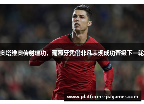 奥塔维奥传射建功，葡萄牙凭借非凡表现成功晋级下一轮