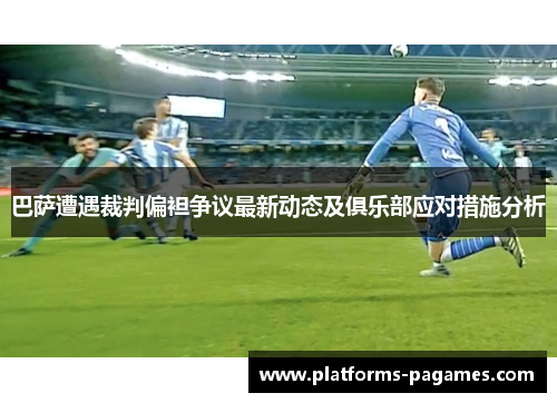 巴萨遭遇裁判偏袒争议最新动态及俱乐部应对措施分析