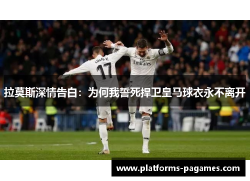 拉莫斯深情告白：为何我誓死捍卫皇马球衣永不离开