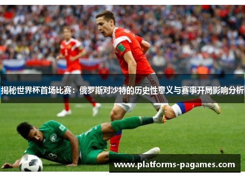 揭秘世界杯首场比赛：俄罗斯对沙特的历史性意义与赛事开局影响分析
