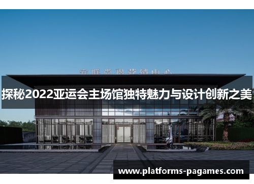 探秘2022亚运会主场馆独特魅力与设计创新之美