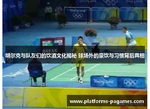 胡尔克与队友们的饮酒文化揭秘 球场外的豪饮与习惯背后真相