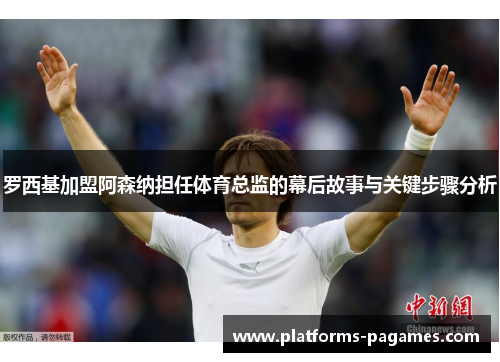 罗西基加盟阿森纳担任体育总监的幕后故事与关键步骤分析