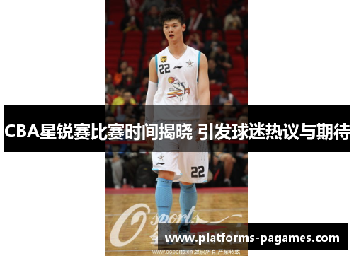 CBA星锐赛比赛时间揭晓 引发球迷热议与期待
