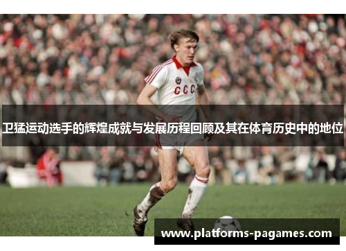 卫猛运动选手的辉煌成就与发展历程回顾及其在体育历史中的地位