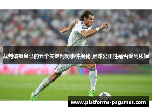 裁判偏袒皇马的五个关键判罚事件揭秘 足球公正性是否受到质疑