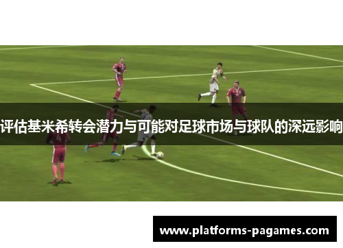 评估基米希转会潜力与可能对足球市场与球队的深远影响