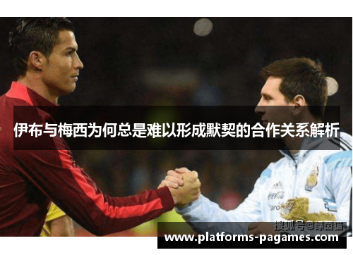 伊布与梅西为何总是难以形成默契的合作关系解析