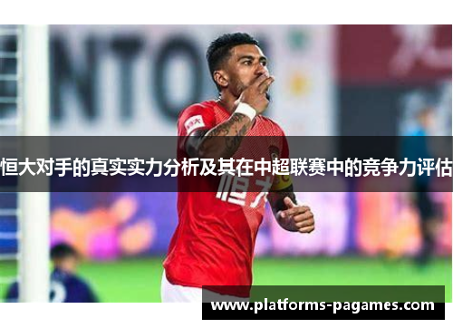 恒大对手的真实实力分析及其在中超联赛中的竞争力评估