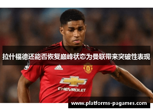 拉什福德还能否恢复巅峰状态为曼联带来突破性表现