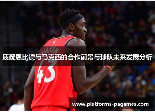 质疑恩比德与马克西的合作前景与球队未来发展分析