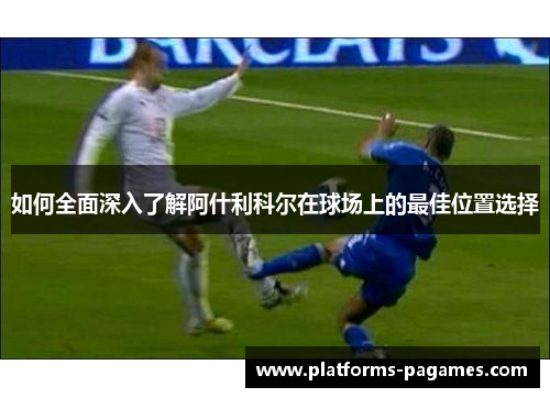 如何全面深入了解阿什利科尔在球场上的最佳位置选择