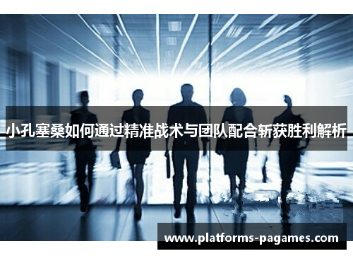 小孔塞桑如何通过精准战术与团队配合斩获胜利解析