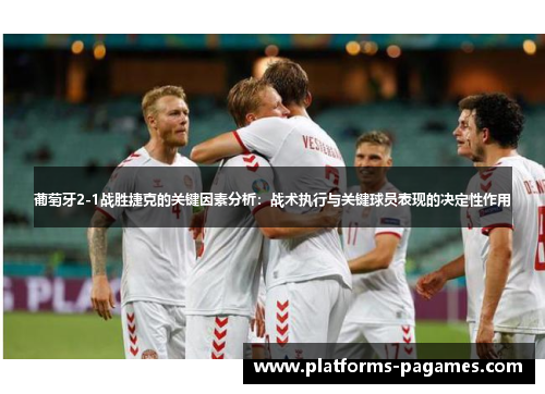 葡萄牙2-1战胜捷克的关键因素分析：战术执行与关键球员表现的决定性作用