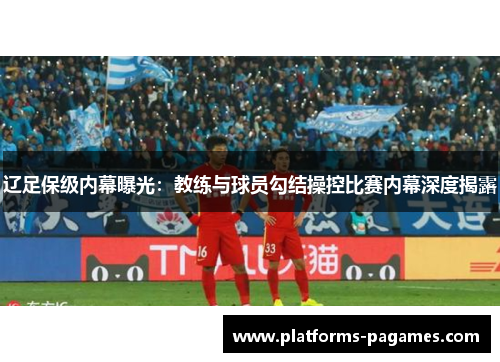 辽足保级内幕曝光：教练与球员勾结操控比赛内幕深度揭露