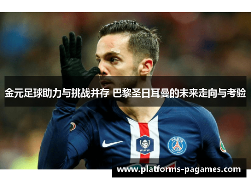 金元足球助力与挑战并存 巴黎圣日耳曼的未来走向与考验