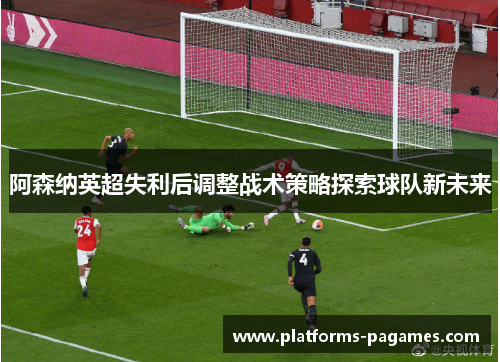 阿森纳英超失利后调整战术策略探索球队新未来