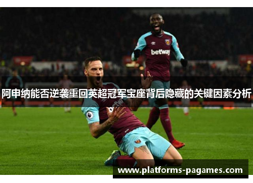 阿申纳能否逆袭重回英超冠军宝座背后隐藏的关键因素分析