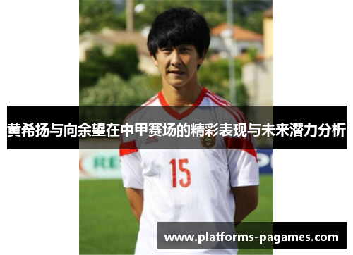 黄希扬与向余望在中甲赛场的精彩表现与未来潜力分析 黄希扬与向余望在中甲赛场的精彩表现与未来潜力分析