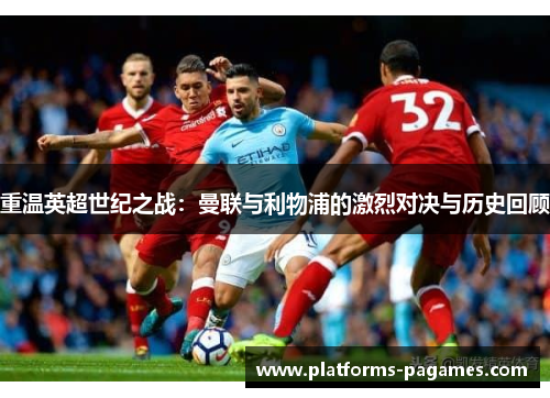 重温英超世纪之战:曼联与利物浦的激烈对决与历史回顾 重温英超世纪之战:曼联与利物浦的激烈对决与历史回顾