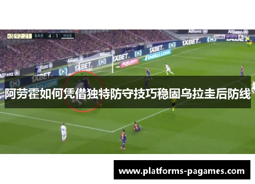 阿劳霍如何凭借独特防守技巧稳固乌拉圭后防线